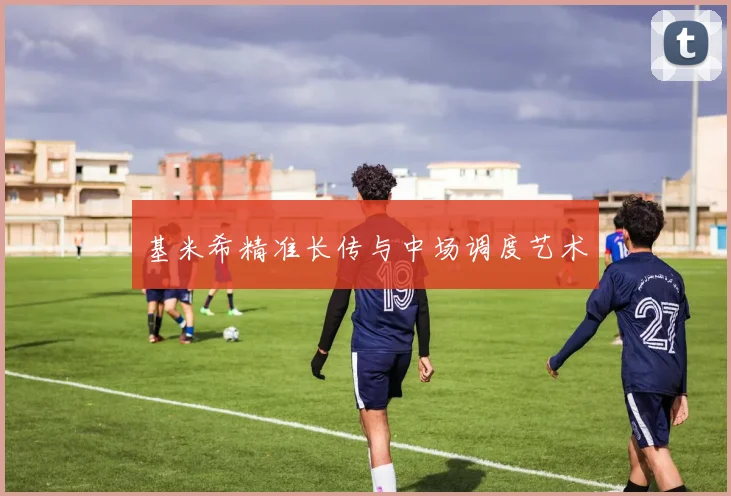 基米希精准长传与中场调度艺术