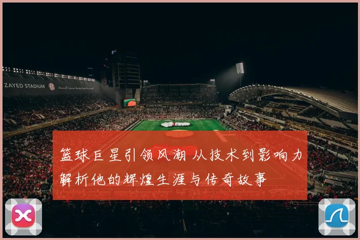 篮球巨星引领风潮 从技术到影响力解析他的辉煌生涯与传奇故事