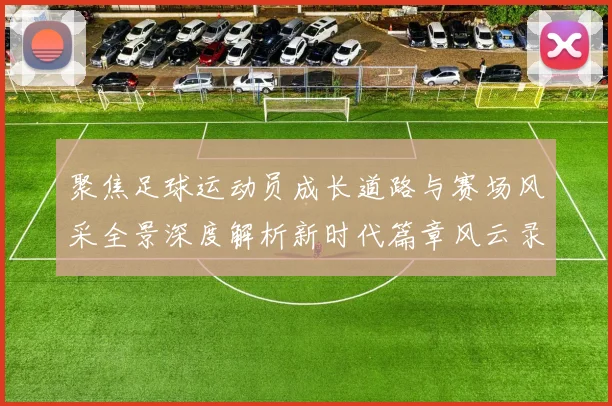 聚焦足球运动员成长道路与赛场风采全景深度解析新时代篇章风云录