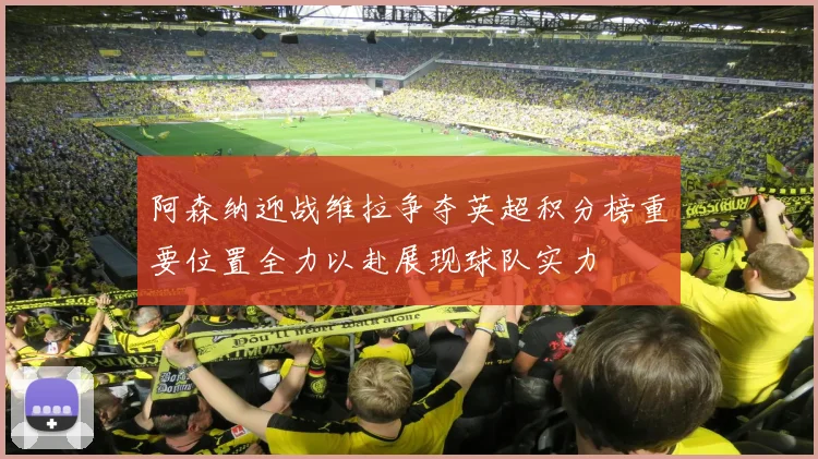 阿森纳迎战维拉争夺英超积分榜重要位置全力以赴展现球队实力