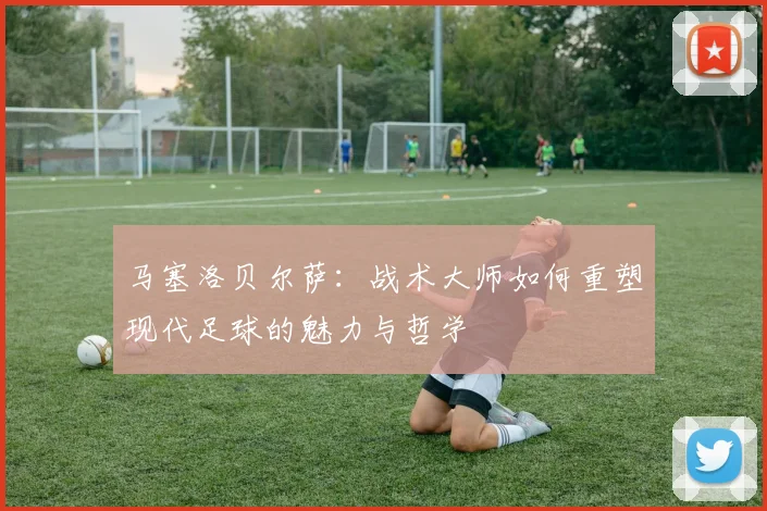 马塞洛贝尔萨：战术大师如何重塑现代足球的魅力与哲学