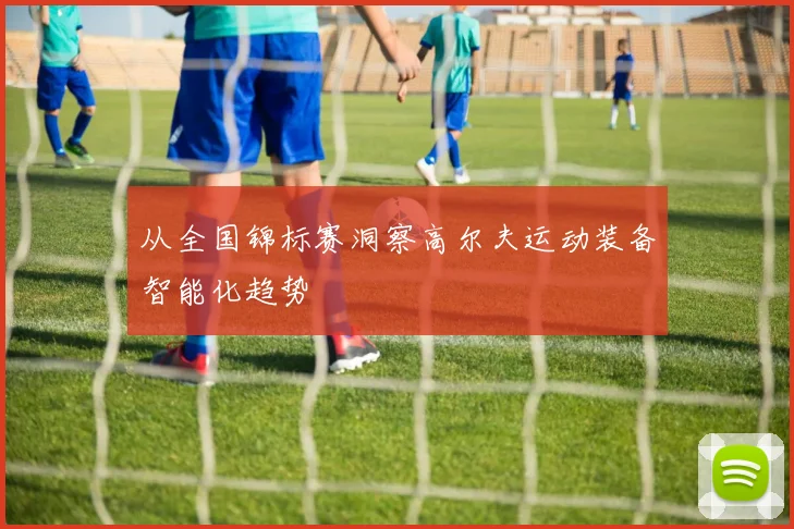 从全国锦标赛洞察高尔夫运动装备智能化趋势