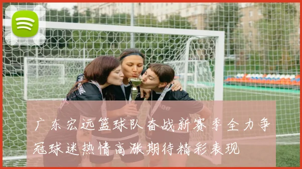 广东宏远篮球队奋战新赛季全力争冠球迷热情高涨期待精彩表现