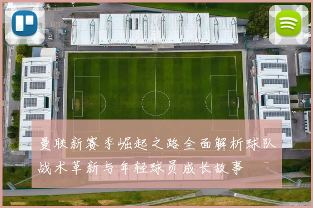 曼联新赛季崛起之路全面解析球队战术革新与年轻球员成长故事