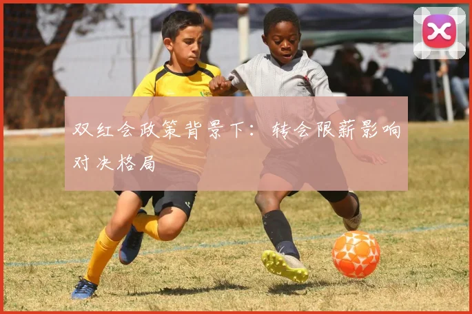 双红会政策背景下：转会限薪影响对决格局