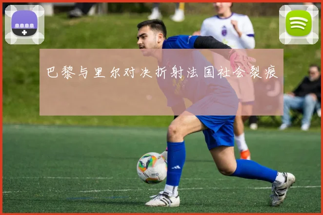巴黎与里尔对决折射法国社会裂痕
