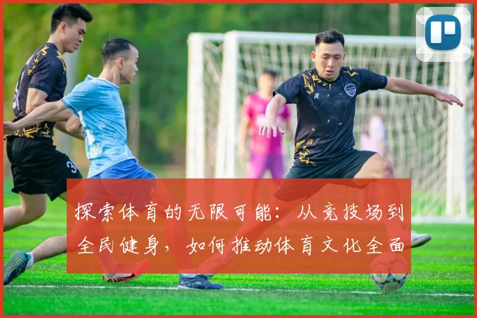 探索体育的无限可能：从竞技场到全民健身，如何推动体育文化全面发展