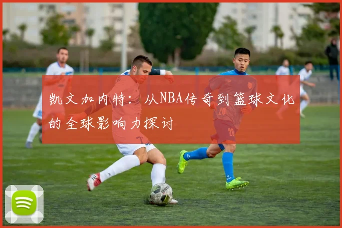 凯文加内特：从NBA传奇到篮球文化的全球影响力探讨
