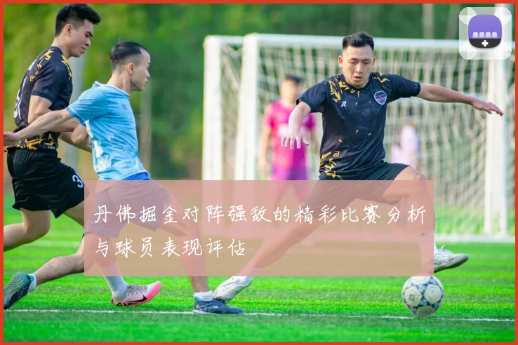 丹佛掘金对阵强敌的精彩比赛分析与球员表现评估