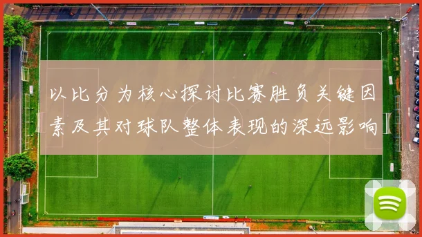 以比分为核心探讨比赛胜负关键因素及其对球队整体表现的深远影响