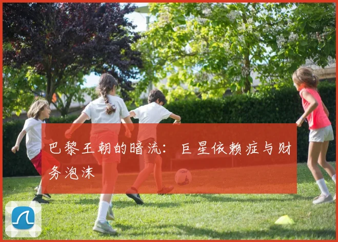 巴黎王朝的暗流：巨星依赖症与财务泡沫