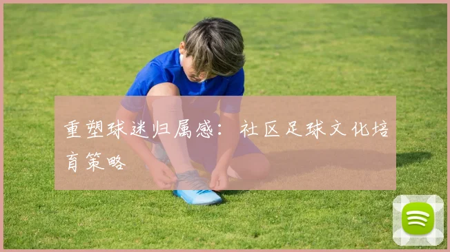 重塑球迷归属感：社区足球文化培育策略