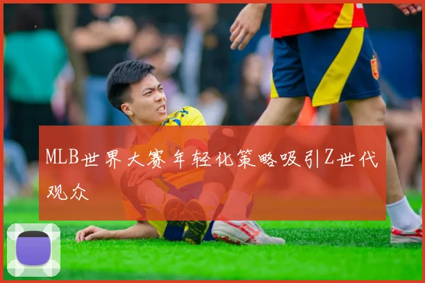 MLB世界大赛年轻化策略吸引Z世代观众