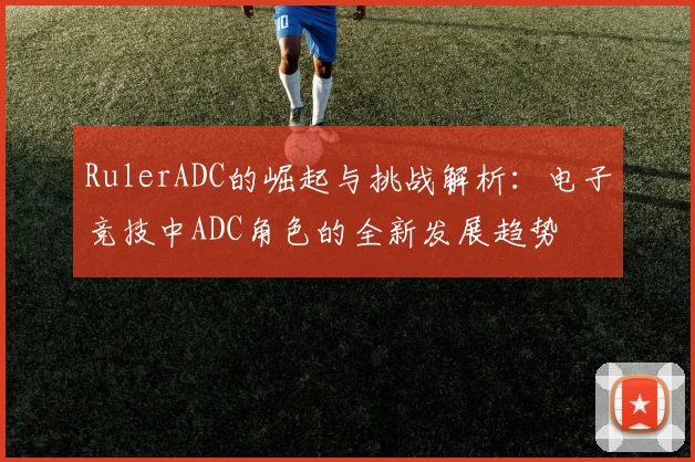 RulerADC的崛起与挑战解析：电子竞技中ADC角色的全新发展趋势