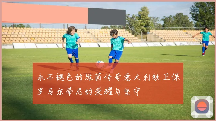 永不褪色的绿茵传奇意大利铁卫保罗马尔蒂尼的荣耀与坚守