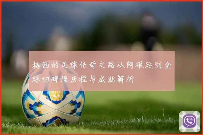 梅西的足球传奇之路从阿根廷到全球的辉煌历程与成就解析