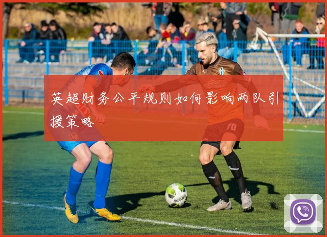 英超财务公平规则如何影响两队引援策略