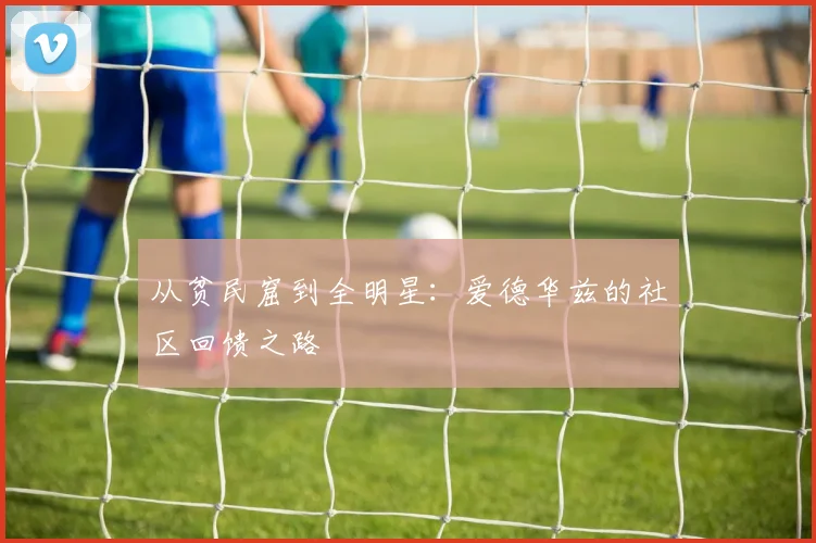 从贫民窟到全明星：爱德华兹的社区回馈之路