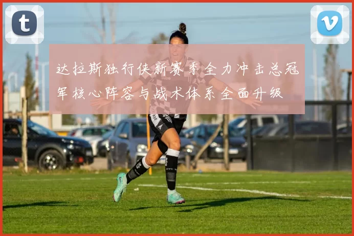 达拉斯独行侠新赛季全力冲击总冠军核心阵容与战术体系全面升级