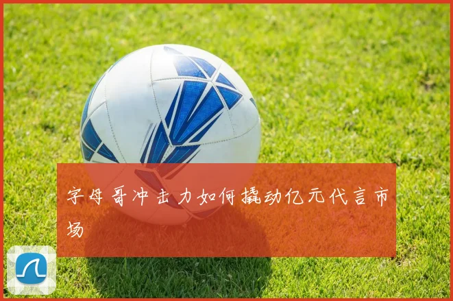 字母哥冲击力如何撬动亿元代言市场