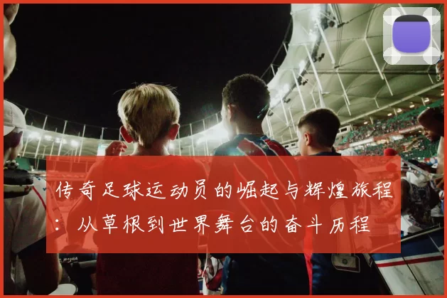 传奇足球运动员的崛起与辉煌旅程：从草根到世界舞台的奋斗历程