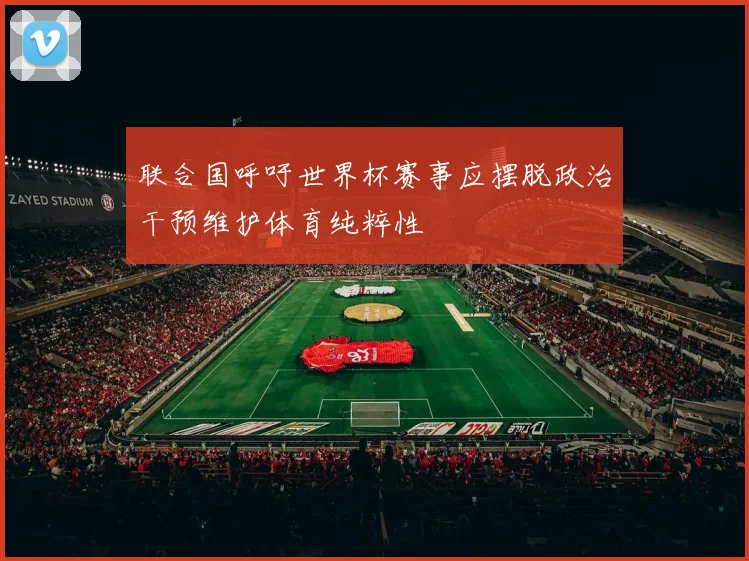 联合国呼吁世界杯赛事应摆脱政治干预维护体育纯粹性