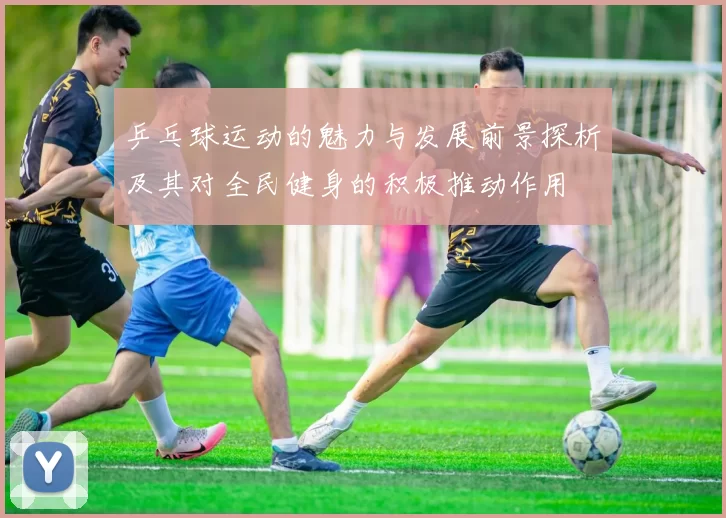 乒乓球运动的魅力与发展前景探析及其对全民健身的积极推动作用