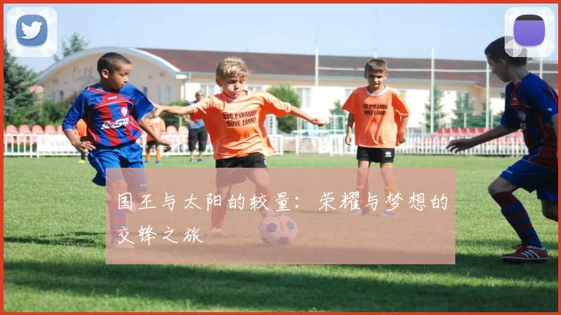 国王与太阳的较量：荣耀与梦想的交锋之旅