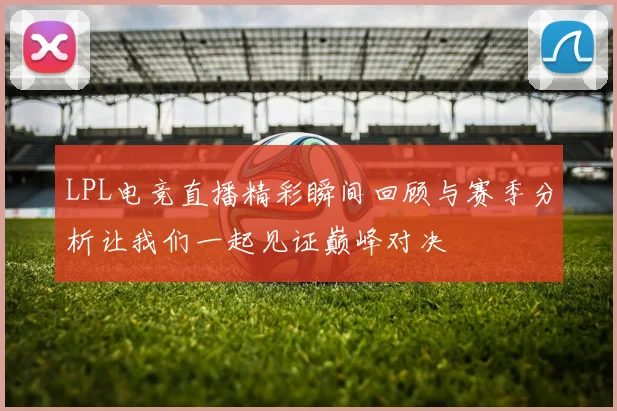 LPL电竞直播精彩瞬间回顾与赛季分析让我们一起见证巅峰对决